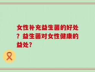 女性补充益生菌的好处？益生菌对女性健康的益处？
