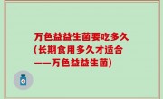万色益益生菌要吃多久(长期食用多久才适合——万色益益生菌)