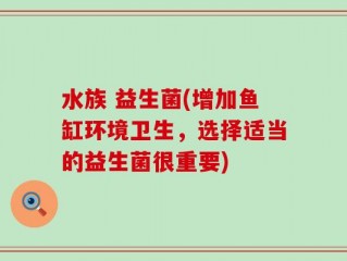 水族 益生菌(增加鱼缸环境卫生，选择适当的益生菌很重要)