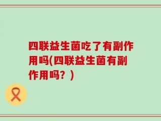 四联益生菌吃了有副作用吗(四联益生菌有副作用吗？)
