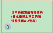 日本肠益生菌有哪些药(日本市场上常见的肠道益生菌A-Z列表)
