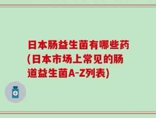 日本肠益生菌有哪些药(日本市场上常见的肠道益生菌A-Z列表)