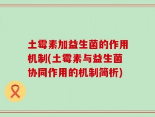 土霉素加益生菌的作用机制(土霉素与益生菌协同作用的机制简析)