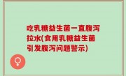 吃乳糖益生菌一直腹泻拉水(食用乳糖益生菌引发腹泻问题警示)