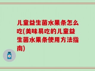 儿童益生菌水果条怎么吃(美味易吃的儿童益生菌水果条使用方法指南)