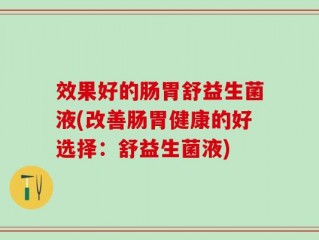 效果好的肠胃舒益生菌液(改善肠胃健康的好选择：舒益生菌液)