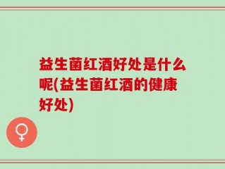 益生菌红酒好处是什么呢(益生菌红酒的健康好处)