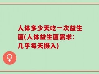 人体多少天吃一次益生菌(人体益生菌需求：几乎每天摄入)