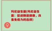 玛尼益生菌(玛尼益生菌：促进肠道健康，改善免疫力的选择)