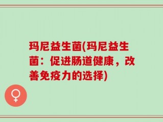玛尼益生菌(玛尼益生菌：促进肠道健康，改善免疫力的选择)