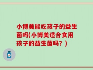 小博美能吃孩子的益生菌吗(小博美适合食用孩子的益生菌吗？)