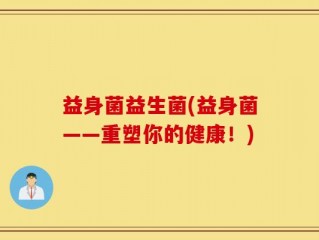 益身菌益生菌(益身菌——重塑你的健康！)