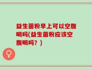 益生菌粉早上可以空腹喝吗(益生菌粉应该空腹喝吗？)