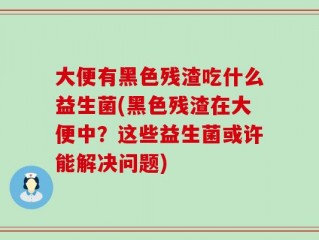 大便有黑色残渣吃什么益生菌(黑色残渣在大便中？这些益生菌或许能解决问题)