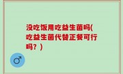 没吃饭用吃益生菌吗(吃益生菌代替正餐可行吗？)