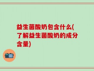 益生菌酸奶包含什么(了解益生菌酸奶的成分含量)