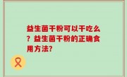 益生菌干粉可以干吃么？益生菌干粉的正确食用方法？