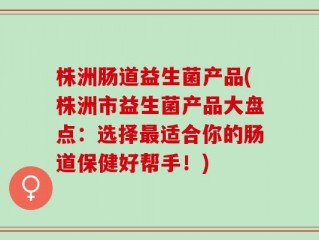 株洲肠道益生菌产品(株洲市益生菌产品大盘点：选择最适合你的肠道保健好帮手！)