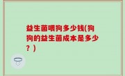 益生菌喂狗多少钱(狗狗的益生菌成本是多少？)