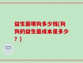 益生菌喂狗多少钱(狗狗的益生菌成本是多少？)