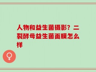 人物和益生菌摄影？二裂酵母益生菌面膜怎么样