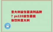 意大利益生菌滴剂品牌？ps128益生菌固体饮料意大利