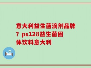 意大利益生菌滴剂品牌？ps128益生菌固体饮料意大利