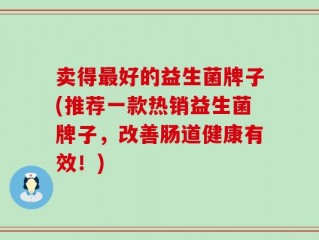 卖得最好的益生菌牌子(推荐一款热销益生菌牌子，改善肠道健康有效！)