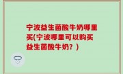 宁波益生菌酸牛奶哪里买(宁波哪里可以购买益生菌酸牛奶？)