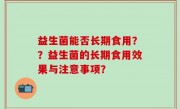 益生菌能否长期食用？？益生菌的长期食用效果与注意事项？