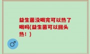 益生菌没喝完可以热了喝吗(益生菌可以回头热！)