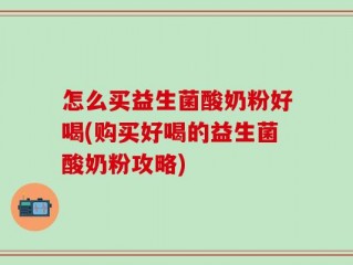 怎么买益生菌酸奶粉好喝(购买好喝的益生菌酸奶粉攻略)