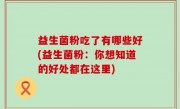 益生菌粉吃了有哪些好(益生菌粉：你想知道的好处都在这里)
