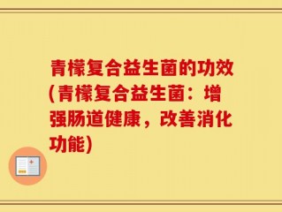 青檬复合益生菌的功效(青檬复合益生菌：增强肠道健康，改善消化功能)