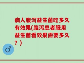 病人腹泻益生菌吃多久有效果(腹泻患者服用益生菌看效果需要多久？)
