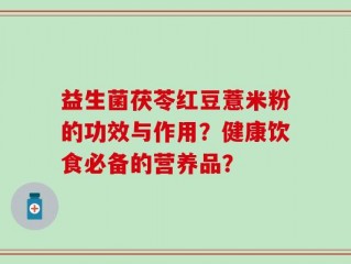 益生菌茯苓红豆薏米粉的功效与作用？健康饮食必备的营养品？