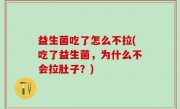 益生菌吃了怎么不拉(吃了益生菌，为什么不会拉肚子？)