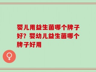 婴儿用益生菌哪个牌子好？婴幼儿益生菌哪个牌子好用