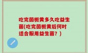 吃完茵栀黄多久吃益生菌(吃完茵栀黄后何时适合服用益生菌？)