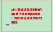 益生菌玻璃瓶滴剂的作用(益生菌玻璃瓶滴剂：保护肠道健康的有效保障)