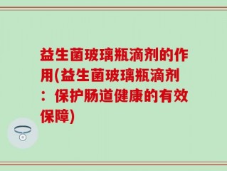 益生菌玻璃瓶滴剂的作用(益生菌玻璃瓶滴剂：保护肠道健康的有效保障)