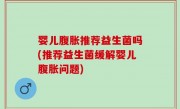 婴儿腹胀推荐益生菌吗(推荐益生菌缓解婴儿腹胀问题)