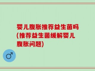 婴儿腹胀推荐益生菌吗(推荐益生菌缓解婴儿腹胀问题)