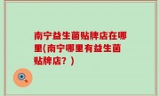 南宁益生菌贴牌店在哪里(南宁哪里有益生菌贴牌店？)