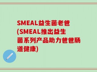 SMEAL益生菌老爸(SMEAL推出益生菌系列产品助力爸爸肠道健康)