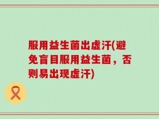 服用益生菌出虚汗(避免盲目服用益生菌，否则易出现虚汗)