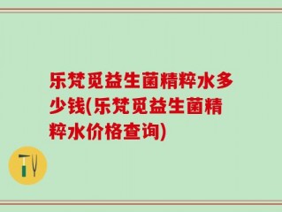 乐梵觅益生菌精粹水多少钱(乐梵觅益生菌精粹水价格查询)