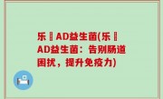 乐馚AD益生菌(乐馚AD益生菌：告别肠道困扰，提升免疫力)