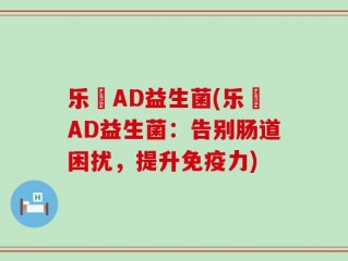 乐馚AD益生菌(乐馚AD益生菌：告别肠道困扰，提升免疫力)