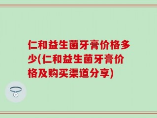 仁和益生菌牙膏价格多少(仁和益生菌牙膏价格及购买渠道分享)